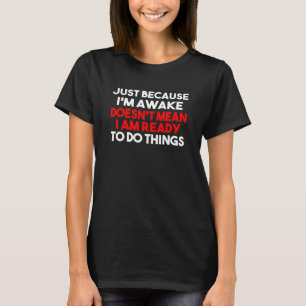 Just Because Im Awake Doesnt Mean Im Ready To Do S T-Shirt