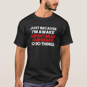Just Because Im Awake Doesnt Mean Im Ready To Do S T-Shirt