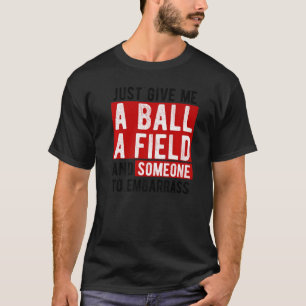Just Give me A Ball A Field and Someone to Embarra T-Shirt