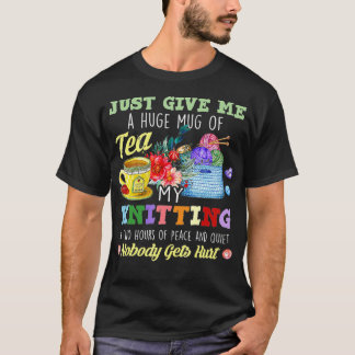 Just Give Me A Huge Mug Of Tea My Knitting & Two H T-Shirt