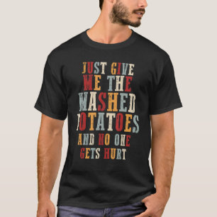 Just Give Me The Mashed Potatoes And No One Gets H T-Shirt