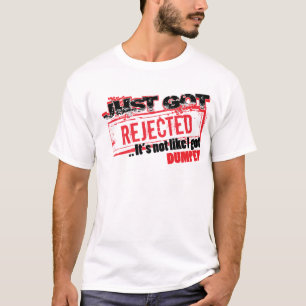 Just Got Rejected...it's not like I got DUMPED T-Shirt