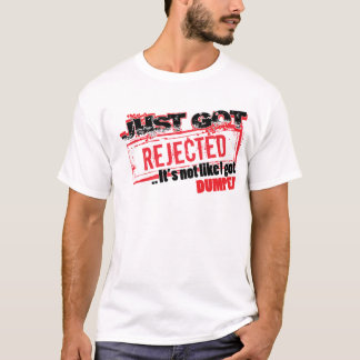 Just Got Rejected...it's not like I got DUMPED T-Shirt