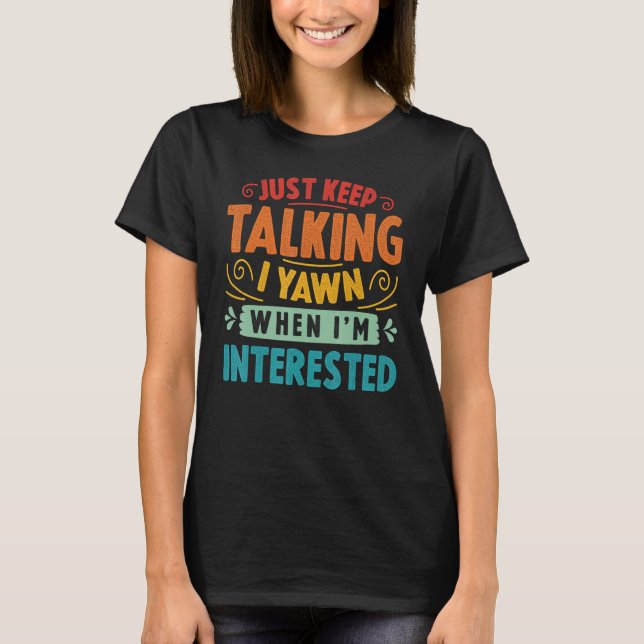 Just Keep Talking I Yawn When I'm Interested  Sarc T-Shirt (Front)