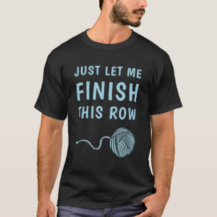 Just Let Me Finish This Row - Knitting Knitter T-Shirt