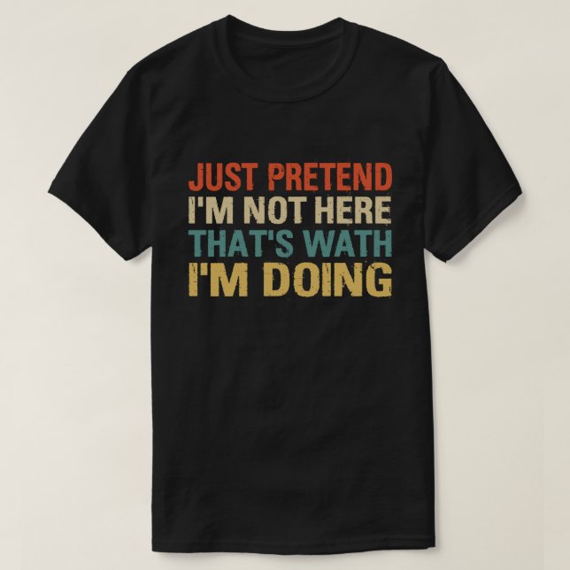JUST PRETEND I'M NOT HERE THAT'S WHAT I'M DOING T-Shirt (Design Front)