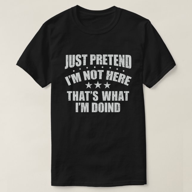 JUST PRETEND I'M NOT HERE THAT'S WHAT I'M DOING T-Shirt (Design Front)