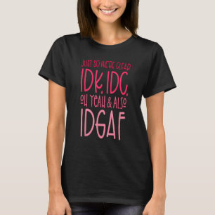 Just So We're Clear IDK, IDC,Oh Yeah & Also IDGAF T-Shirt
