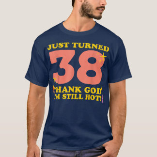 Just Turned 38 Thank God Im Still Hot 38th Birthda T-Shirt