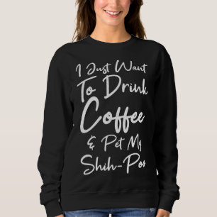 Just Want To Drink Coffee And Pet My Shih Poo Dog Sweatshirt