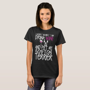 Just Want To Drink Wine Pet My Boston Terrier Dog T-Shirt
