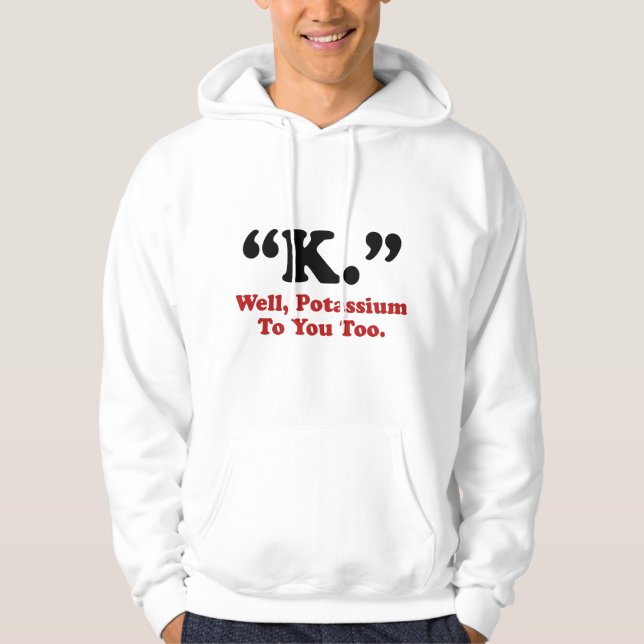 "K." Well, Potassium To You Too. Hoodie (Front)