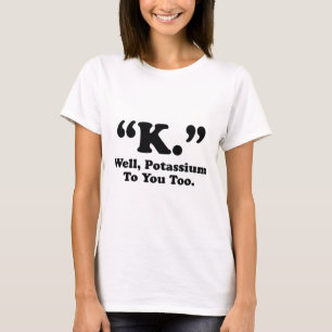 "K." Well, Potassium To You Too. T-Shirt