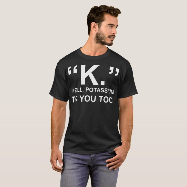 K Well Potassium To You Too Tshirt (Front Full)