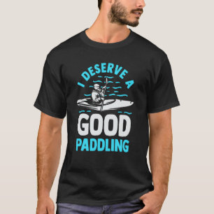 Kayaker Kayak Canoeing I Deserve A Good Paddling T-Shirt