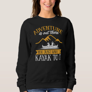 Kayaking Adventure Is Out There You Just Have To K Sweatshirt