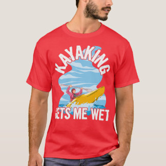 Kayaking gets me wet Quote for a Sea Kayaker T-Shirt