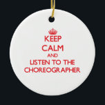 Keep Calm and Listen to the Choreographer Ceramic Ornament<br><div class="desc">Use the search tool at my store to find other Choreographer merchandise. Keep Calm and Listen to the Choreographer products avaiable on tshirts, sweatshirts, kids shirts, infant onsies, stickers, magnets, and much more Choreographer clothing fully customizable to your specifcations. If you like what you see, please link to my store...</div>