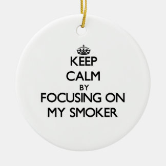 Keep Calm by focusing on My Smoker Ceramic Ornament