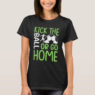 Kick The Ball Or Go Home   Soccer T-Shirt