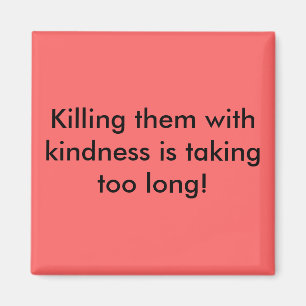 Killing them with kindness is taking too long! magnet
