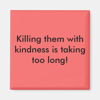Killing them with kindness is taking too long! magnet
