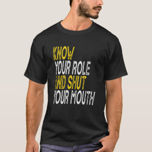 Know Your Role And Shut Your Mouth T-Shirt