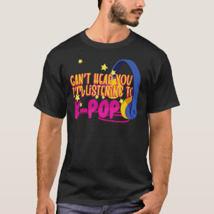 Korean K Pop Cant Hear You Im Listening To K Pop T-Shirt