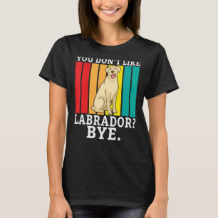 Lab Retriever You Dont Like Labrador Bye  Labrador T-Shirt