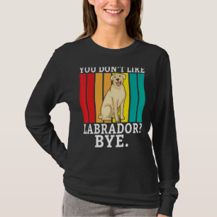 Lab Retriever You Dont Like Labrador Bye Labrador T-Shirt