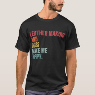 Leather Making And Dogs Make Me Happy Funny T-Shirt