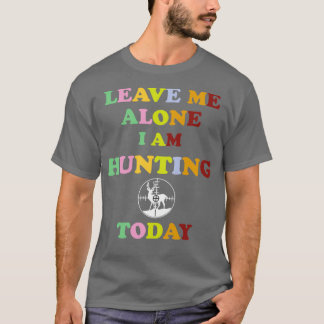 LEAVE ME ALONE I AM HUNTING TODAY Funny Deer Hunti T-Shirt