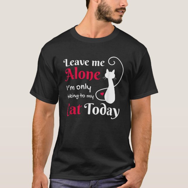 Leave Me Alone I m Only Talking To My Cat  Cat Lov T-Shirt (Front)