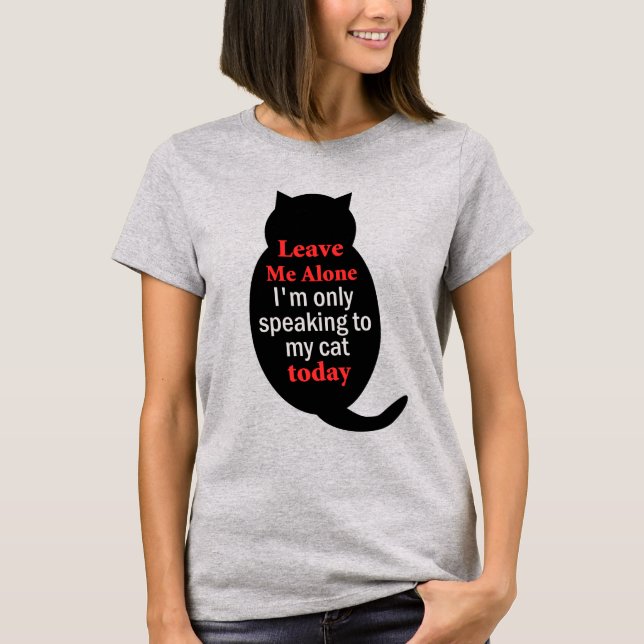 Leave Me Alone I'm only speaking to my cat today T-Shirt (Front)