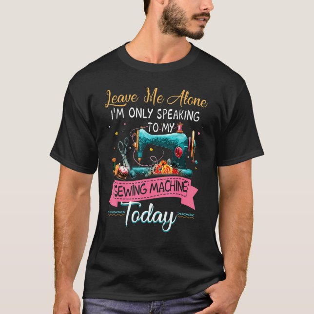 Leave Me Alone I'm Only Speaking To My Sewing Mach T-Shirt (Front)