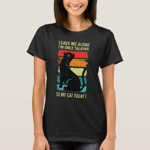 LEAVE ME ALONE - I'm Only Talking to My CAT Today T-Shirt