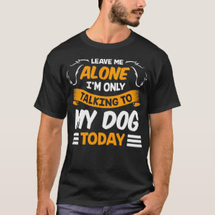 Leave Me Alone I'm Only Talking to My Dog Today Pe T-Shirt