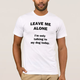Leave Me Alone. I'm Only Talking to my Dog Today. T-Shirt
