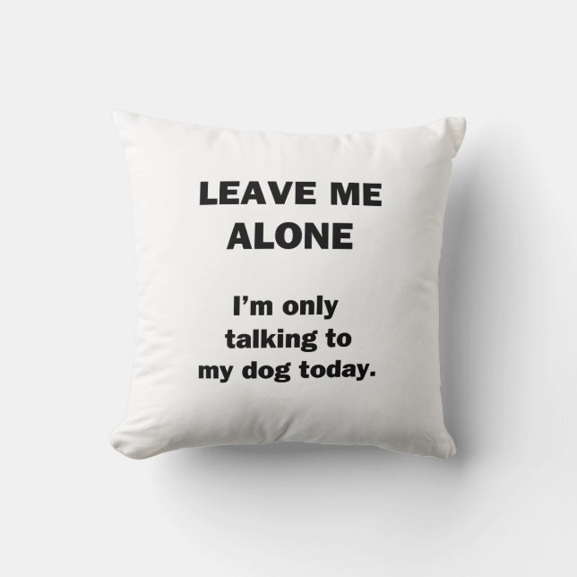 Leave Me Alone.  I'm Only Talking to my Dog Today. Throw Pillow (Front)