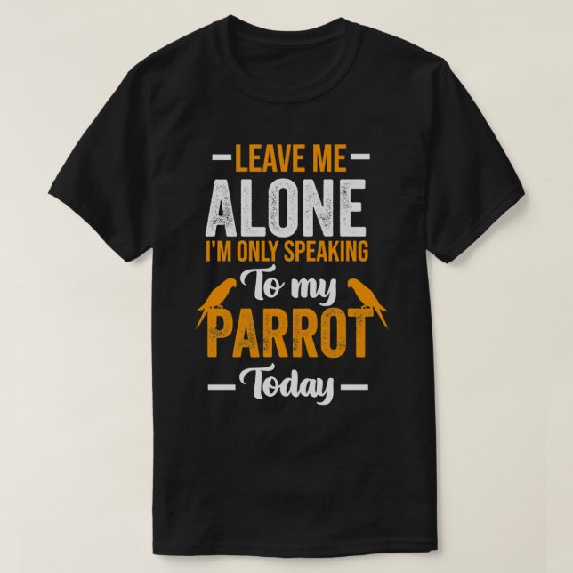 Leave Me Alone Ix27m Only Speaking to my parrot to T-Shirt (Design Front)