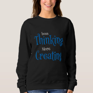 Less Thinking More Creating Sweatshirt