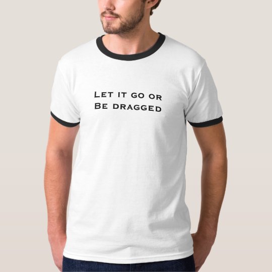Let it go or Be dragged T-Shirt