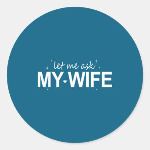 Let Me Ask My Wife Funny She Said No Funny Quote H Classic Round Sticker