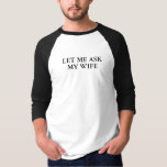 Let Me Ask My Wife Shirt<br><div class="desc">Let me ask my wife 3/4 sleeve shirt!</div>