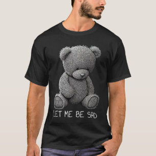 Let Me Be Sad Stuffed Bear Mental Health Depressio T-Shirt
