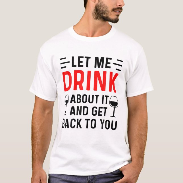 Let Me Drink About It And Get Back To You Drinking T-Shirt (Front)