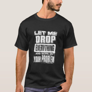 let me drop everything and work on your problem  2 T-Shirt