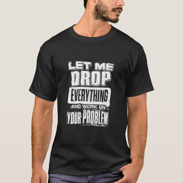 let me drop everything and work on your problem  2 T-Shirt (Front)