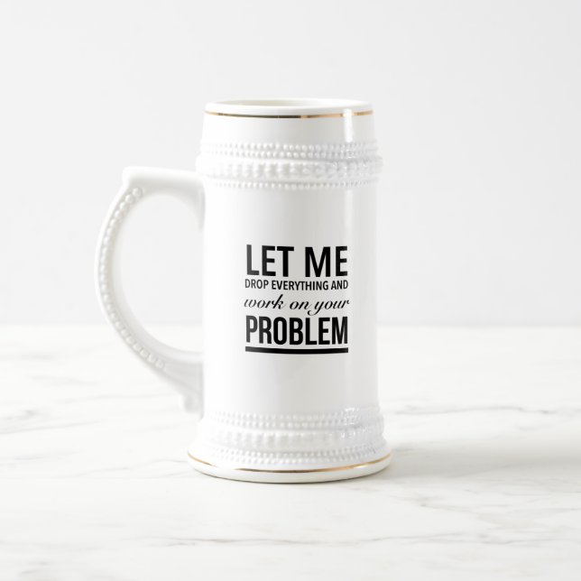 Let me drop everything and work on your problem beer stein (Left)