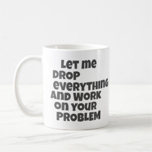 Let Me Drop Everything And Work On Your Problem Coffee Mug